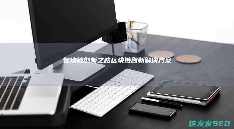 区块链创新之路 (区块链创新解决方案)