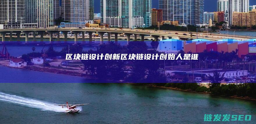 区块链设计创新 (区块链设计创始人是谁)
