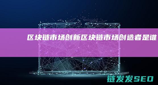 区块链市场创新 (区块链市场创造者是谁)