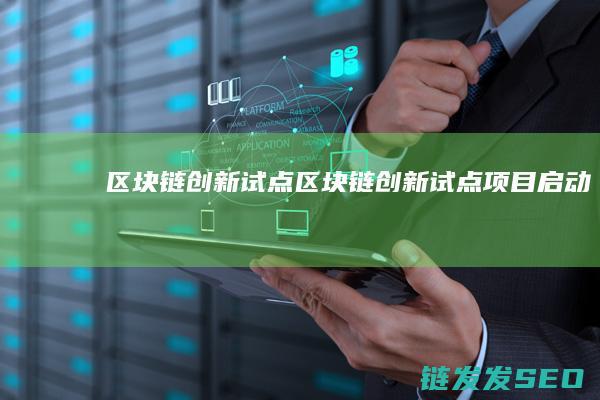区块链创新试点 (区块链创新试点项目启动)