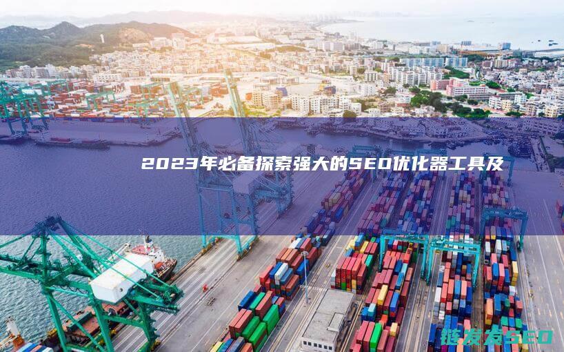 2023年必备！探索强大的SEO优化器工具及其应用技巧 (2023年必看十部电视剧有哪些)