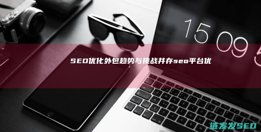 SEO优化外包：趋势与挑战并存 (seo平台优化)