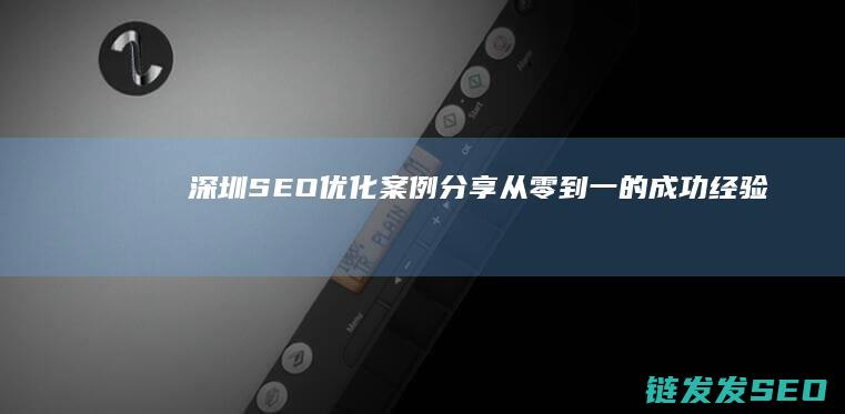 深圳SEO优化案例分享：从零到一的成功经验 (深圳SEO优化公司)