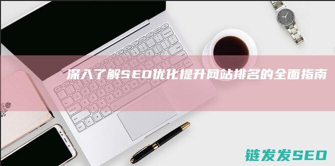 深入了解SEO优化：提升网站排名的全面指南 (深入了解是啥意思)