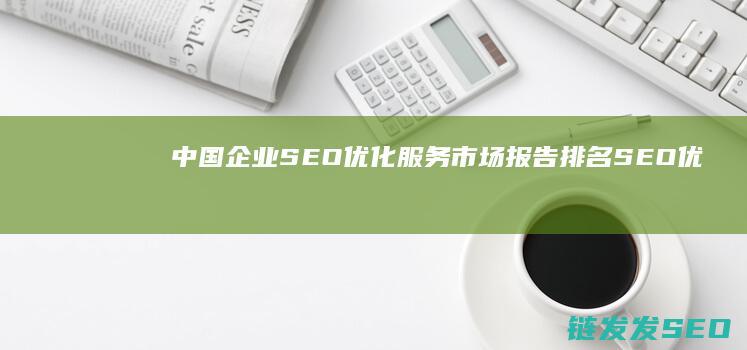 中国企业SEO优化服务市场报告：排名SEO优化公司TOP榜单 (中国企业市值排行)