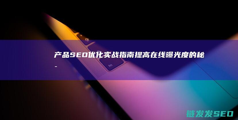 产品SEO优化实战指南：提高在线曝光度的秘密武器 (seo优势卖点)
