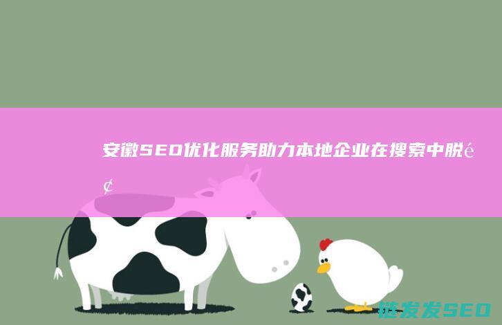 安徽SEO优化服务：助力本地企业在搜索中脱颖而出 (安徽seo网站优化培训课程)