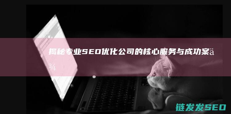 揭秘专业SEO优化公司的核心服务与成功案例 (揭秘专业术语)