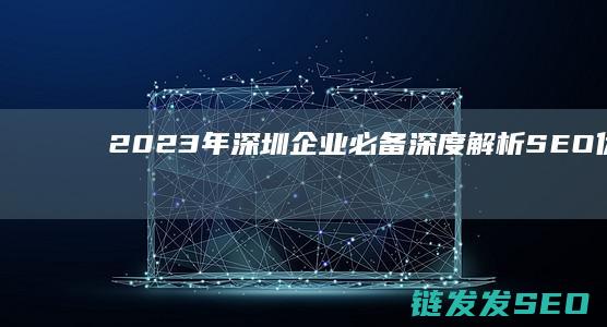 2023年深圳企业必备！深度解析SEO优化策略 (2023年深圳市考时间)