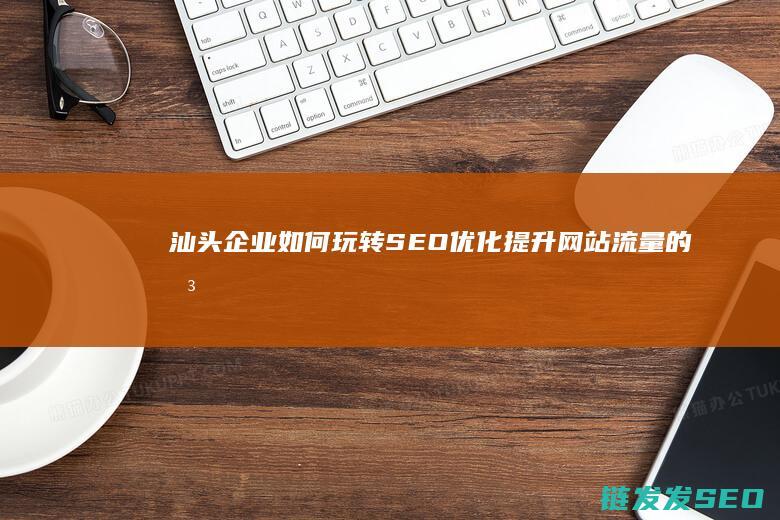 汕头企业如何玩转SEO优化：提升网站流量的关键策略 (汕头企业如何缴纳社保)