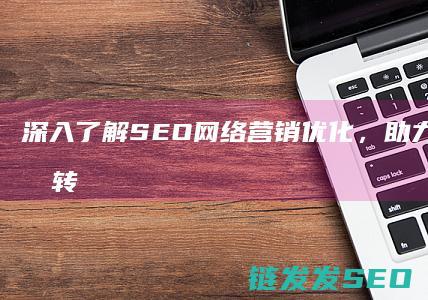 深入了解SEO网络营销优化，助力企业数字化转型 (深入了解是啥意思)