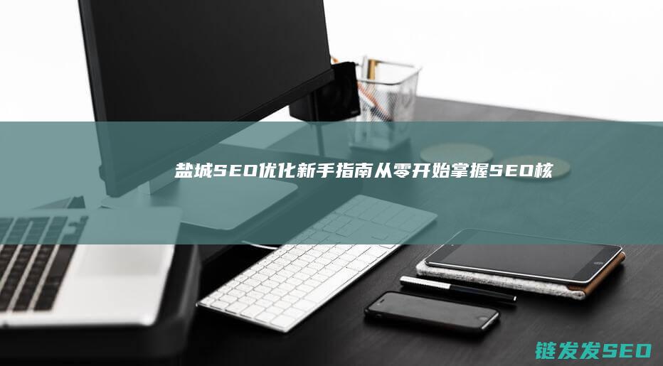 盐城SEO优化新手指南：从零开始掌握SEO核心要点 (盐城SEO优化)