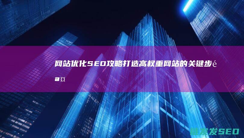 网站优化SEO攻略：打造高权重网站的关键步骤 (网站优化SEO)