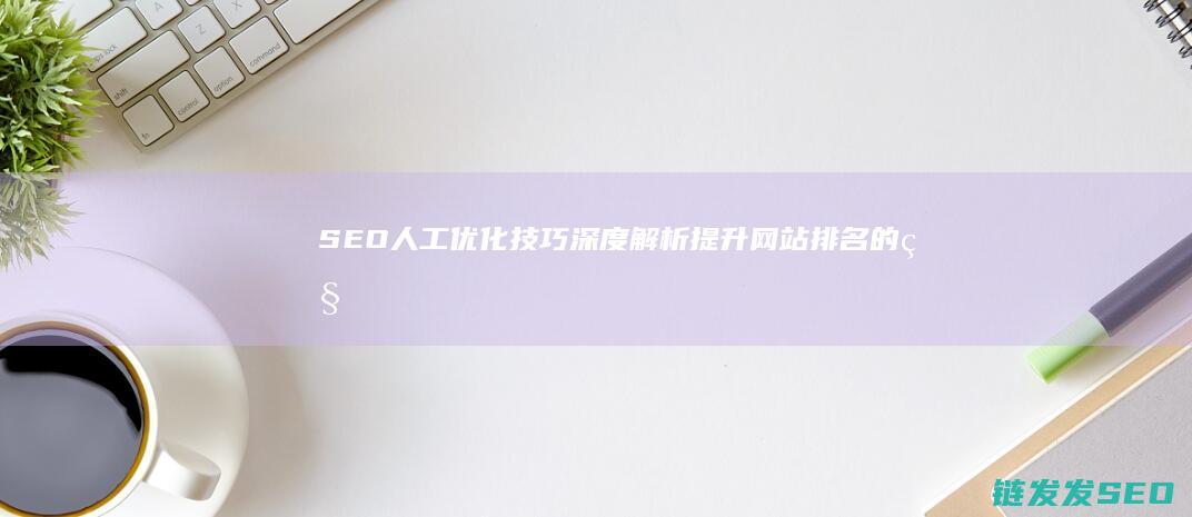 SEO人工优化技巧深度解析：提升网站排名的秘密武器 (seo人工优化)