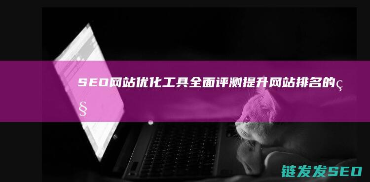 SEO网站优化工具全面评测：提升网站排名的秘密武器 (SEO网站优化设计)