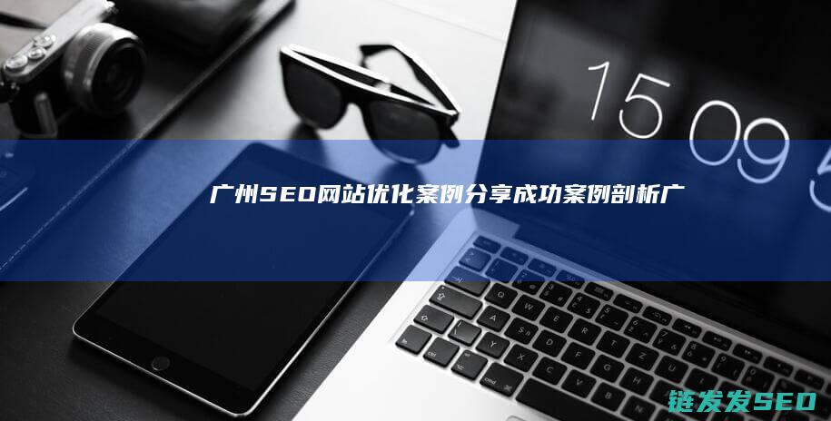 广州SEO网站优化案例分享：成功案例剖析 (广州seo网络优化)