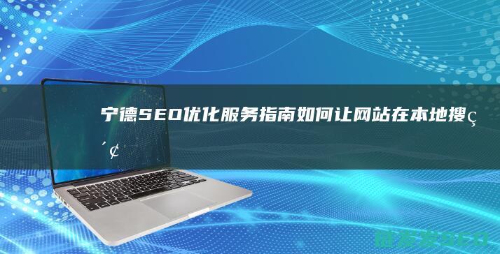宁德SEO优化服务指南：如何让网站在本地搜索中脱颖而出 (宁德网站优化公司)
