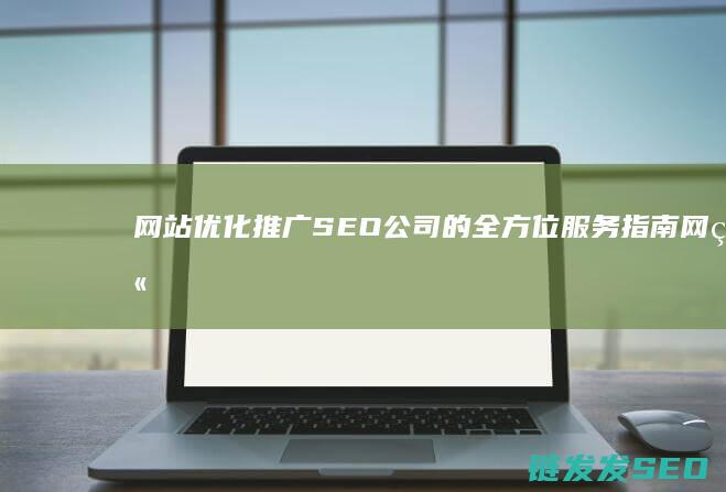 网站优化推广SEO公司的全方位服务指南 (网站优化推广排名)