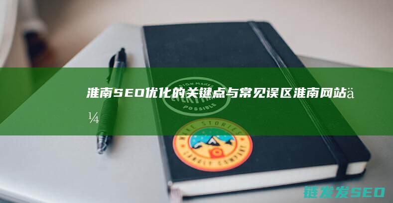 淮南SEO优化的关键点与常见误区 (淮南网站优化公司)