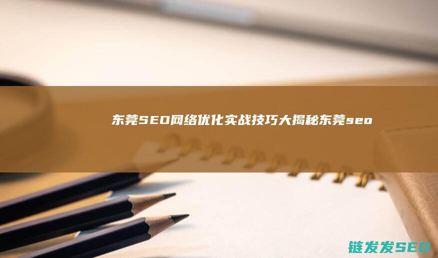 东莞SEO网络优化实战技巧大揭秘 (东莞seo平台)