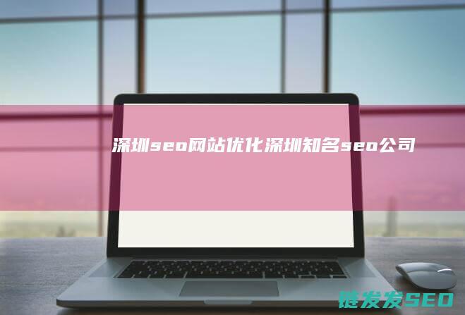 深圳seo网站优化 (深圳知名seo公司)