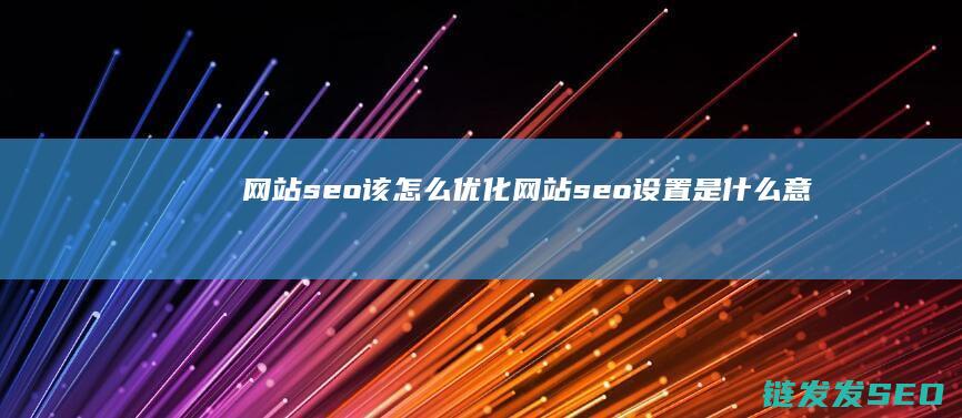 网站seo该怎么优化 (网站seo设置是什么意思)