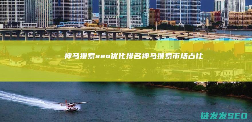 神马搜索seo优化排名 (神马搜索市场占比)