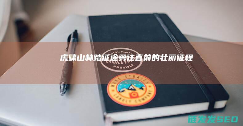 虎啸山林踏征途-勇往直前的壮丽征程
