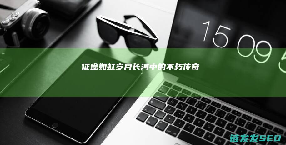 征途如虹-岁月长河中的不朽传奇