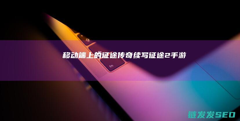 移动端上的征途传奇续写-征途2手游