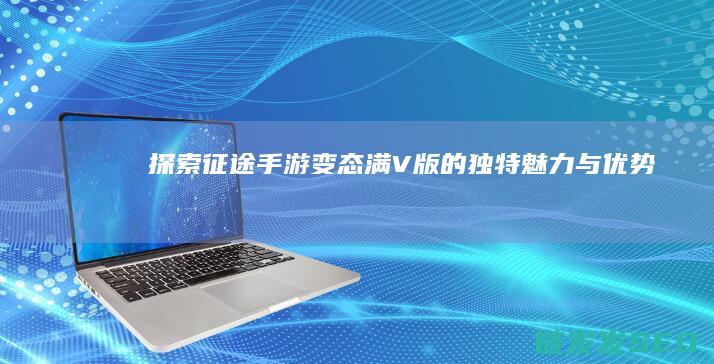 探索征途手游变态满V版的独特魅力与优势