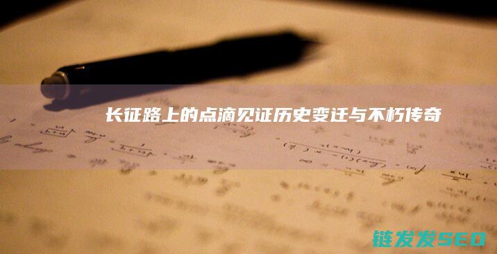 长征路上的点滴-见证历史变迁与不朽传奇