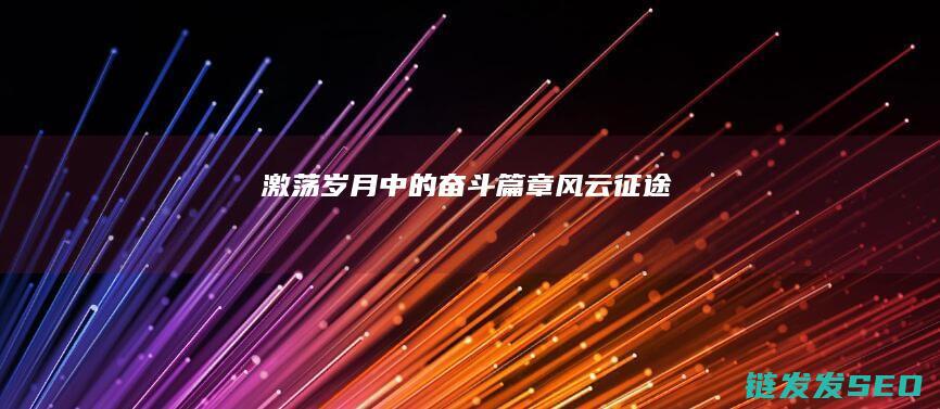 激荡岁月中的奋斗篇章-风云征途