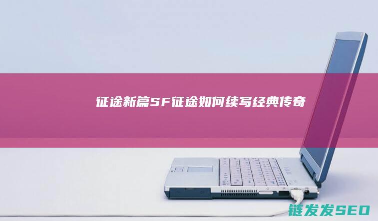征途新篇-SF征途如何续写经典传奇