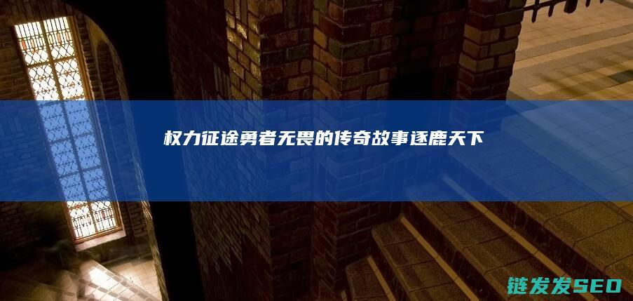 权力勇者无畏的传奇故事逐鹿天下