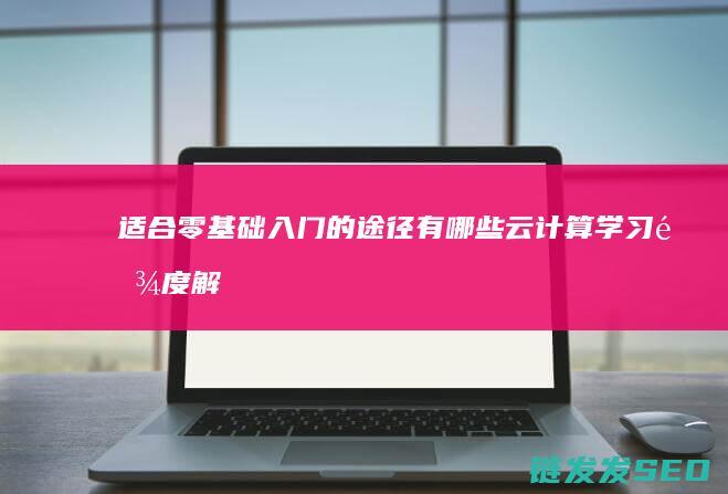 适合零基础入门的途径有哪些-云计算学习难度解析 (适合零基础入门的计算机岗位)