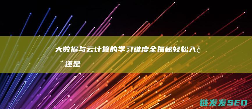 大数据与云计算的学习难度全揭秘-轻松入门还是挑战重重 (大数据与云计算的关系)