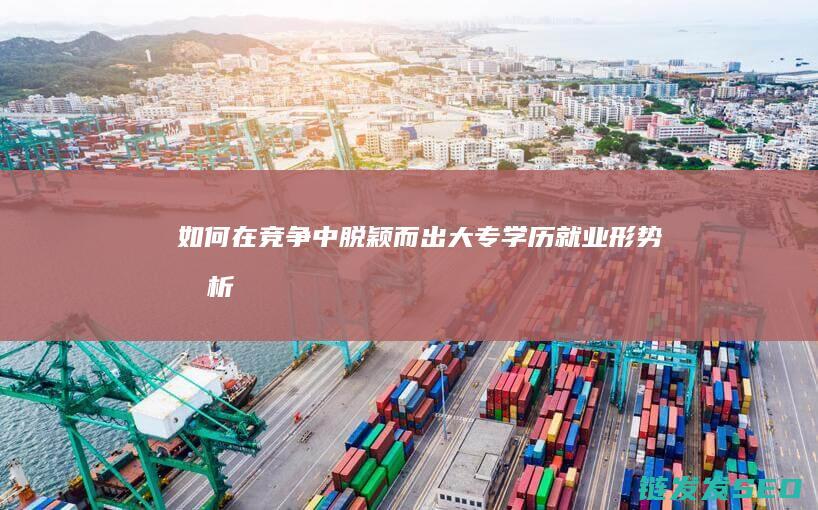 如何在竞争中脱颖而出-大专学历就业形势分析 (如何在竞争中脱颖而出)