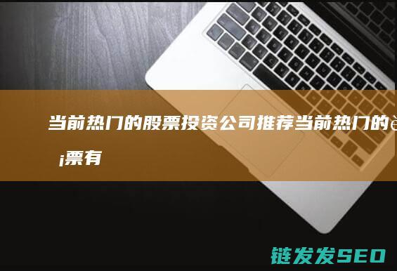 当前热门的股票投资公司推荐 (当前热门的股票有哪些)