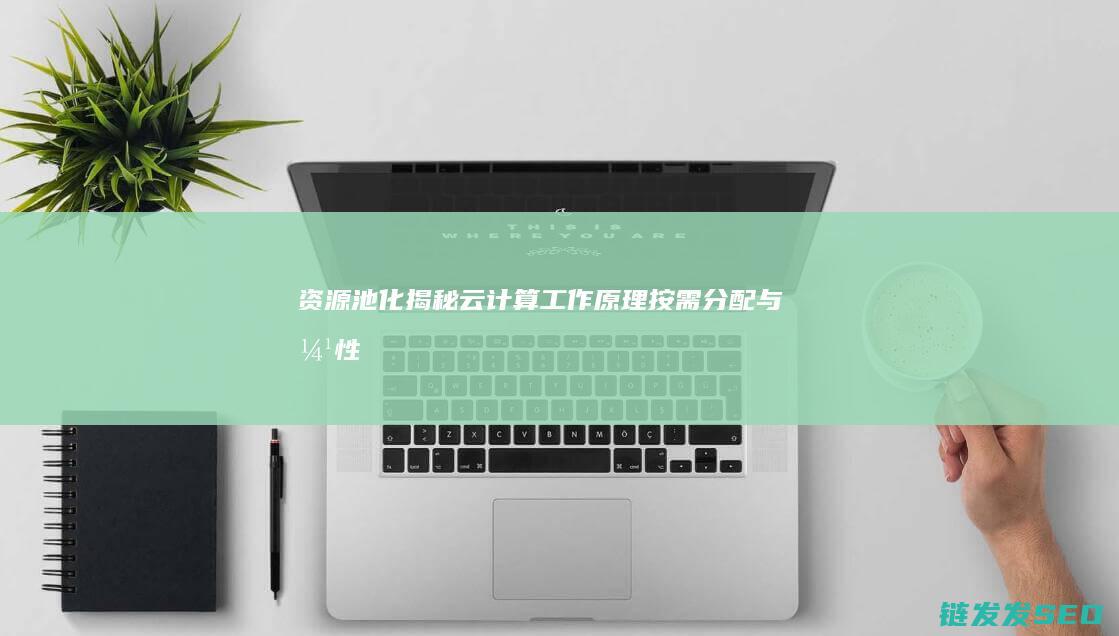 资源池化-揭秘云计算工作原理-按需分配与弹性扩展 (什么叫资源池化)