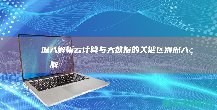 深入解析-云计算与大数据的关键区别 (深入的解析)