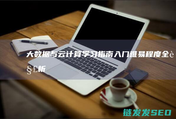 大数据与云计算学习指南-入门难易程度全解析 (大数据与云计算的关系)